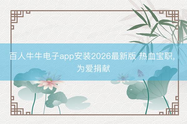 百人牛牛电子app安装2026最新版 热血宝职， 为爱捐献