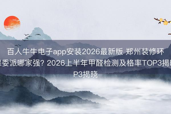 百人牛牛电子app安装2026最新版 郑州装修环保委派哪家强? 2026上半年甲醛检测及格率TOP3揭晓
