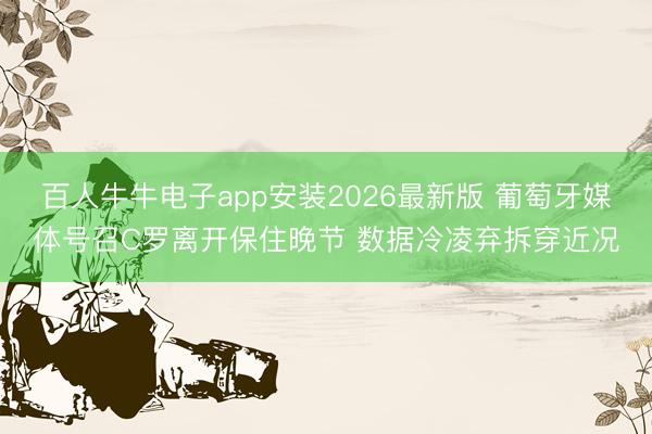 百人牛牛电子app安装2026最新版 葡萄牙媒体号召C罗离开保住晚节 数据冷凌弃拆穿近况